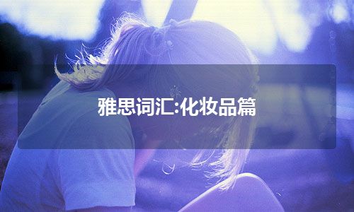 雅思词汇:化妆品篇 雅思词汇:化妆品篇