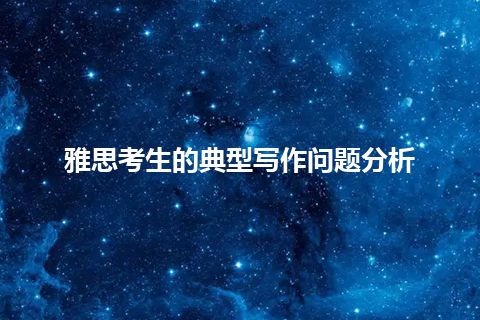 雅思考生的典型写作问题分析 雅思考生的典型写作问题分析
