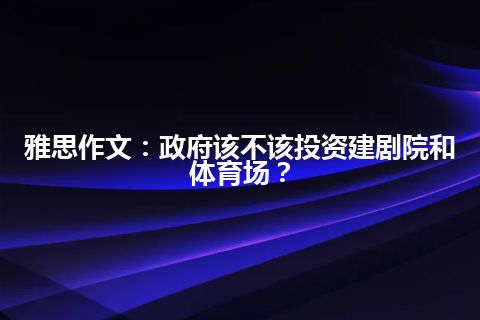 雅思作文:政府该不该投资建剧院和体育场? 雅思作文:政府该不该投资建剧院和体育场?