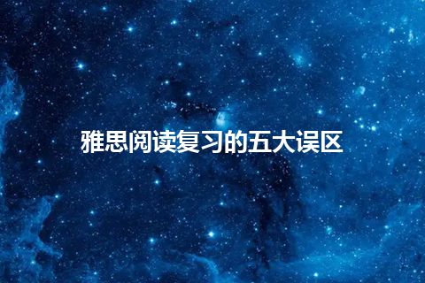 雅思阅读复习的五大误区 雅思阅读复习的五大误区