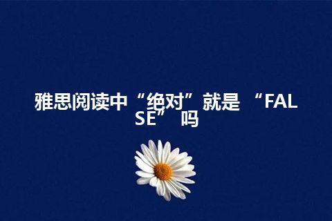 雅思阅读中“绝对”就是 “FALSE” 吗 雅思阅读中“绝对”就是 “FALSE” 吗