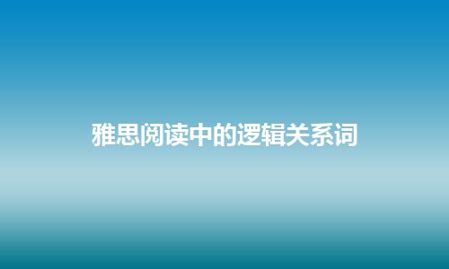 雅思阅读中的逻辑关系词 雅思阅读中的逻辑关系词