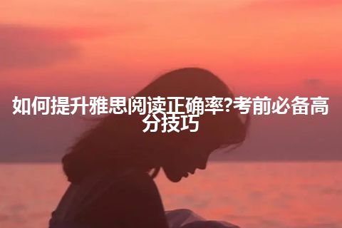 如何提升雅思阅读正确率?考前必备高分技巧 如何提升雅思阅读正确率?考前必备高分技巧