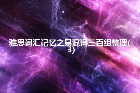 雅思词汇记忆之易混词三百组整理(3) 雅思词汇记忆之易混词三百组整理(3)