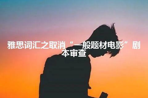 雅思词汇之取消“一般题材电影”剧本审查 雅思词汇之取消“一般题材电影”剧本审查
