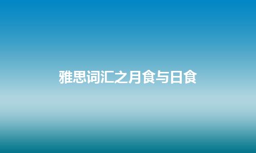 雅思词汇之月食与日食