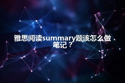 雅思阅读summary题该怎么做笔记? 雅思阅读summary题该怎么做笔记?
