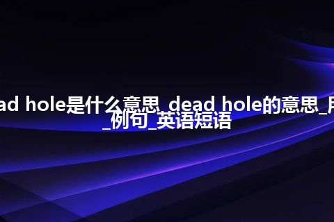 dead hole是什么意思_dead hole的意思_用法_例句_英语短语