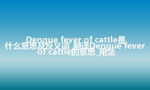 Dengue fever of cattle是什么意思及反义词_翻译Dengue fever of cattle的意思_用法