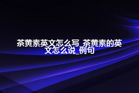 茶黄素英文怎么写_茶黄素的英文怎么说_例句