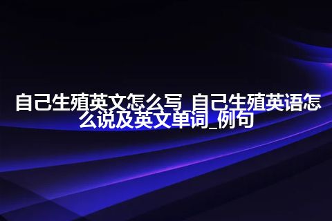 自己生殖英文怎么写_自己生殖英语怎么说及英文单词_例句
