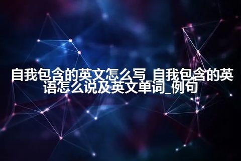 自我包含的英文怎么写_自我包含的英语怎么说及英文单词_例句