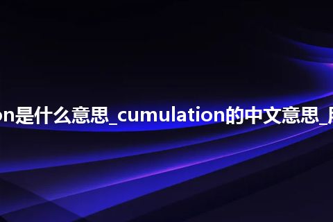 cumulation是什么意思_cumulation的中文意思_用法_同义词