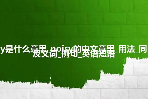 noisy是什么意思_noisy的中文意思_用法_同义词_反义词_例句_英语短语