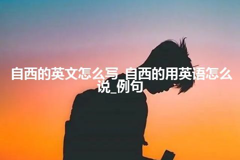 自西的英文怎么写_自西的用英语怎么说_例句