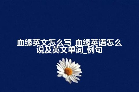 血缘英文怎么写_血缘英语怎么说及英文单词_例句
