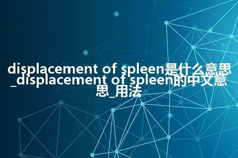 displacement of spleen是什么意思_displacement of spleen的中文意思_用法