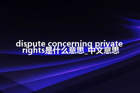 dispute concerning private rights是什么意思_中文意思