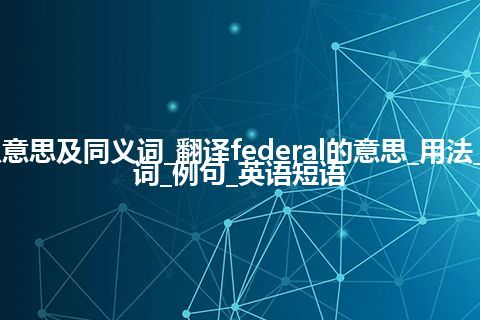 federal什么意思及同义词_翻译federal的意思_用法_同义词_反义词_例句_英语短语