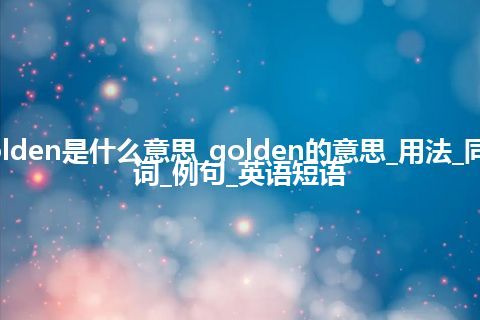 golden是什么意思_golden的意思_用法_同义词_例句_英语短语