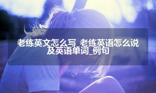 老练英文怎么写_老练英语怎么说及英语单词_例句