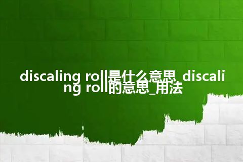 discaling roll是什么意思_discaling roll的意思_用法