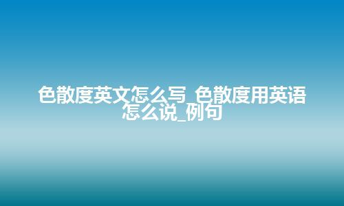 色散度英文怎么写_色散度用英语怎么说_例句
