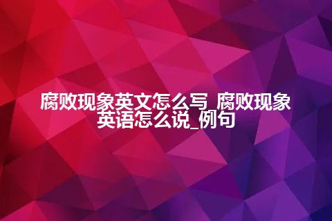 腐败现象英文怎么写_腐败现象英语怎么说_例句