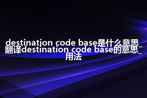 destination code base是什么意思_翻译destination code base的意思_用法