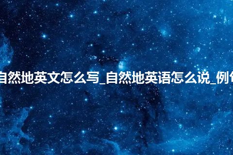 自然地英文怎么写_自然地英语怎么说_例句