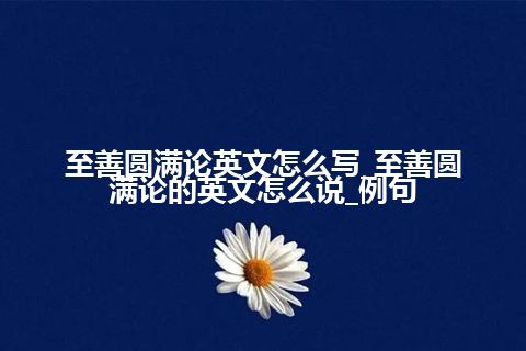至善圆满论英文怎么写_至善圆满论的英文怎么说_例句