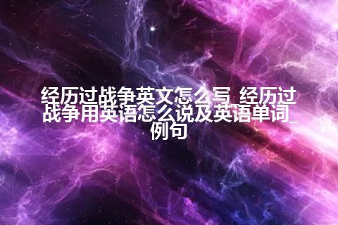 经历过战争英文怎么写_经历过战争用英语怎么说及英语单词_例句