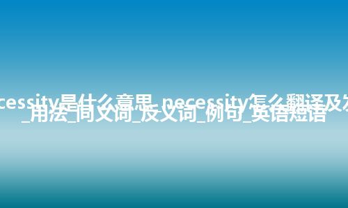 necessity是什么意思_necessity怎么翻译及发音_用法_同义词_反义词_例句_英语短语
