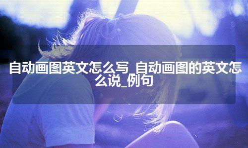 自动画图英文怎么写_自动画图的英文怎么说_例句
