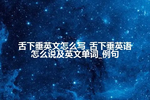 舌下垂英文怎么写_舌下垂英语怎么说及英文单词_例句
