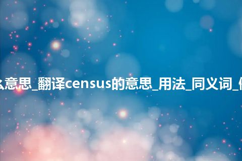 census是什么意思_翻译census的意思_用法_同义词_例句_英语短语