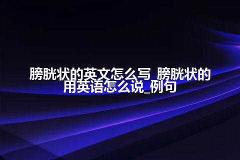 膀胱状的英文怎么写_膀胱状的用英语怎么说_例句