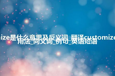 customize是什么意思及反义词_翻译customize的意思_用法_同义词_例句_英语短语