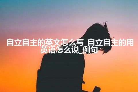 自立自主的英文怎么写_自立自主的用英语怎么说_例句