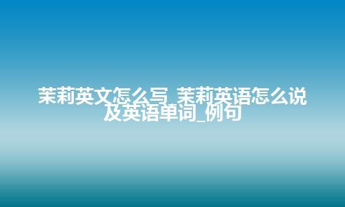 茉莉英文怎么写_茉莉英语怎么说及英语单词_例句