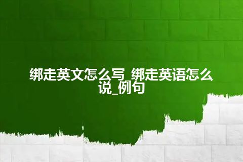 绑走英文怎么写_绑走英语怎么说_例句