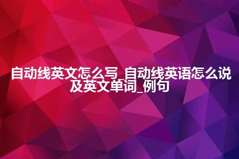 自动线英文怎么写_自动线英语怎么说及英文单词_例句