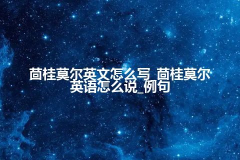 茴桂莫尔英文怎么写_茴桂莫尔英语怎么说_例句