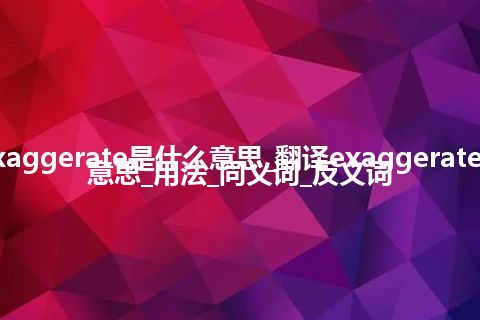 exaggerate是什么意思_翻译exaggerate的意思_用法_同义词_反义词