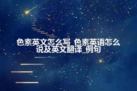 色素英文怎么写_色素英语怎么说及英文翻译_例句