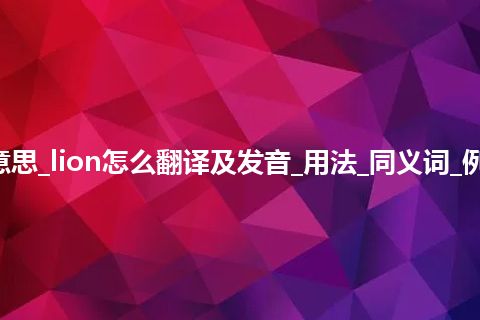 lion是什么意思_lion怎么翻译及发音_用法_同义词_例句_英语短语