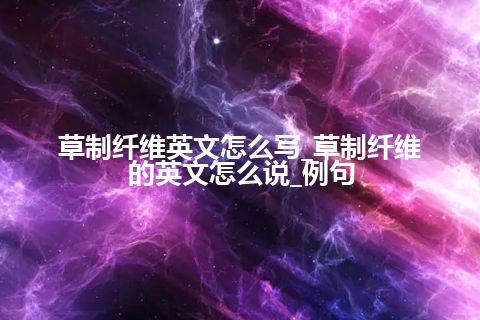 草制纤维英文怎么写_草制纤维的英文怎么说_例句
