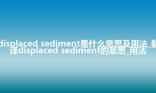displaced sediment是什么意思及用法_翻译displaced sediment的意思_用法