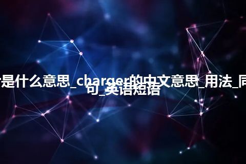 charger是什么意思_charger的中文意思_用法_同义词_例句_英语短语