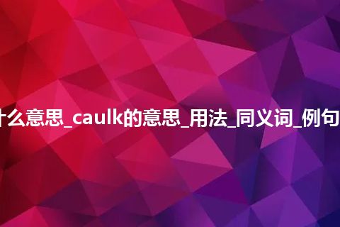caulk是什么意思_caulk的意思_用法_同义词_例句_英语短语